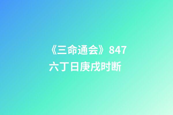 《三命通会》8.47 六丁日庚戌时断